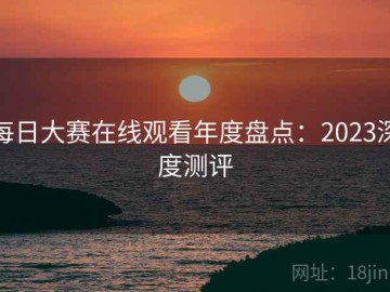 每日大赛在线观看年度盘点：2023深度测评