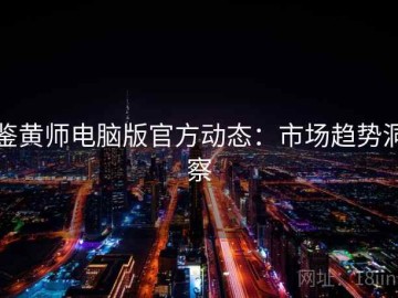 鉴黄师电脑版官方动态：市场趋势洞察
