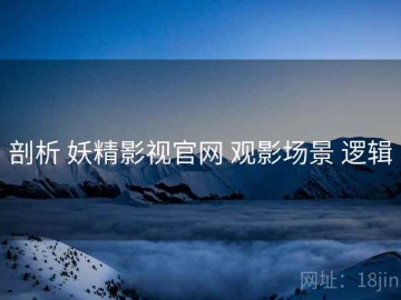 剖析 妖精影视官网 观影场景 逻辑