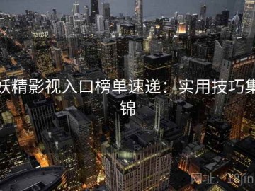 妖精影视入口榜单速递：实用技巧集锦