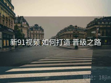 新91视频 如何打造 晋级之路