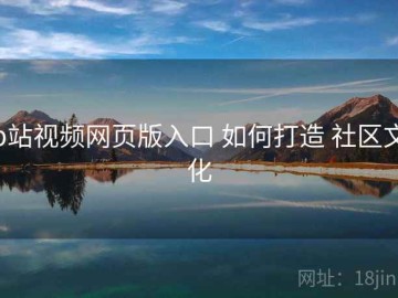 p站视频网页版入口 如何打造 社区文化