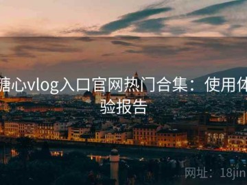 糖心vlog入口官网热门合集：使用体验报告