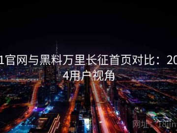 91官网与黑料万里长征首页对比：2024用户视角