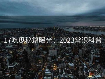 17吃瓜秘籍曝光：2023常识科普