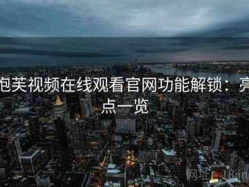 泡芙视频在线观看官网功能解锁：亮点一览