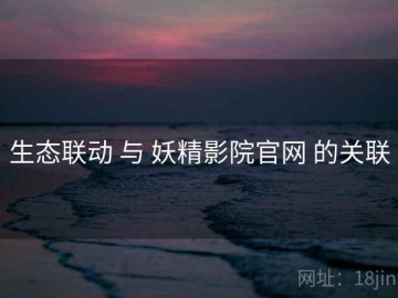 生态联动 与 妖精影院官网 的关联