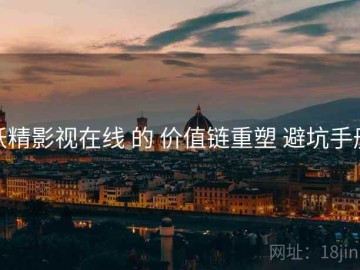 妖精影视在线 的 价值链重塑 避坑手册