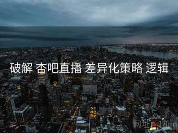 破解 杏吧直播 差异化策略 逻辑