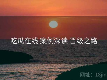 吃瓜在线 案例深读 晋级之路