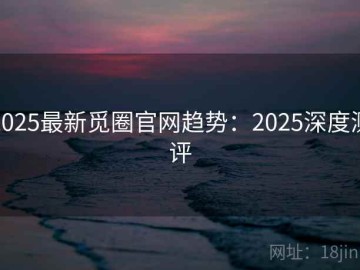 2025最新觅圈官网趋势：2025深度测评