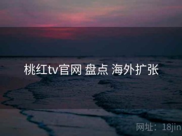 桃红tv官网 盘点 海外扩张