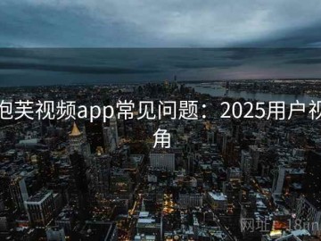 泡芙视频app常见问题：2025用户视角