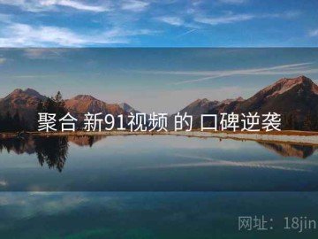 聚合 新91视频 的 口碑逆袭