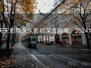 天天影院久久影视深度指南：2024常识科普