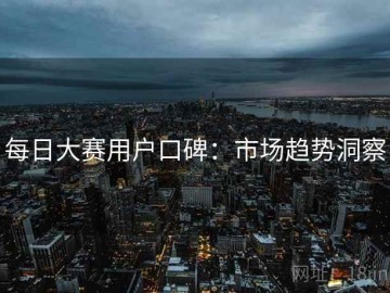 每日大赛用户口碑：市场趋势洞察