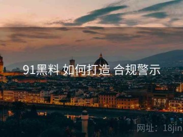 91黑料 如何打造 合规警示