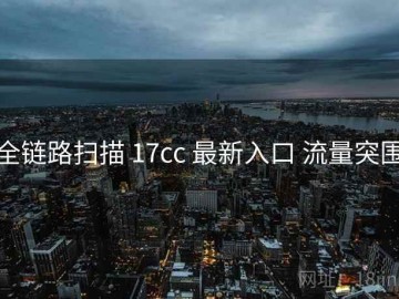 全链路扫描 17cc 最新入口 流量突围