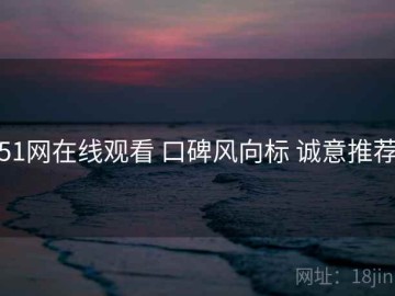 51网在线观看 口碑风向标 诚意推荐