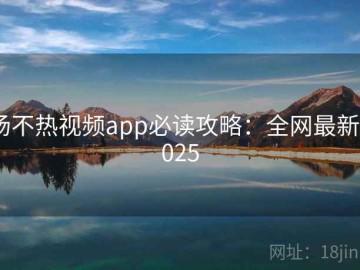 汤不热视频app必读攻略：全网最新2025