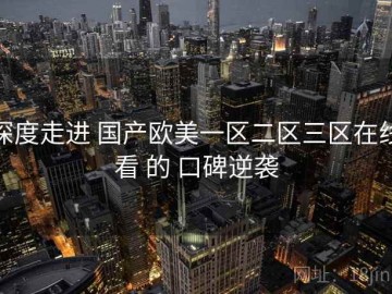 深度走进 国产欧美一区二区三区在线看 的 口碑逆袭