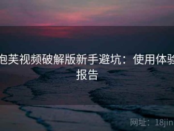 泡芙视频破解版新手避坑：使用体验报告