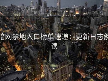 暗网禁地入口榜单速递：更新日志解读