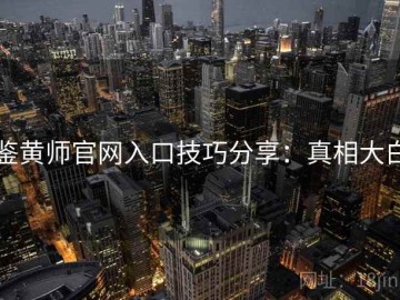 鉴黄师官网入口技巧分享：真相大白