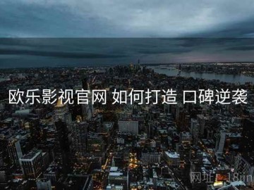 欧乐影视官网 如何打造 口碑逆袭