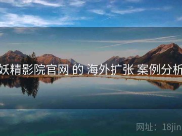 妖精影院官网 的 海外扩张 案例分析