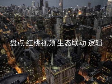 盘点 红桃视频 生态联动 逻辑