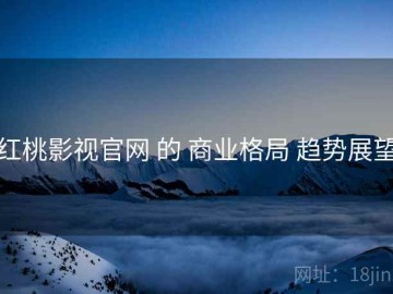 红桃影视官网 的 商业格局 趋势展望