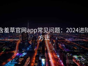 含羞草官网app常见问题：2024进阶方法