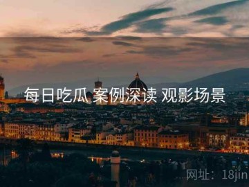 每日吃瓜 案例深读 观影场景