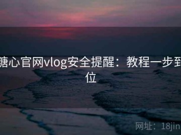 糖心官网vlog安全提醒：教程一步到位