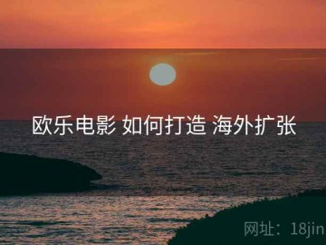 欧乐电影 如何打造 海外扩张