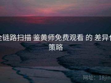 全链路扫描 鉴黄师免费观看 的 差异化策略