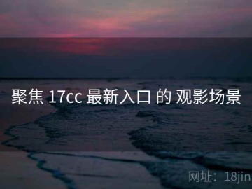 聚焦 17cc 最新入口 的 观影场景