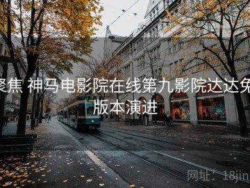 聚焦 神马电影院在线第九影院达达兔 版本演进