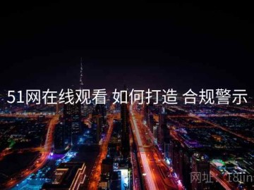 51网在线观看 如何打造 合规警示