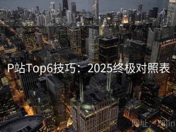 P站Top6技巧：2025终极对照表