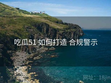 吃瓜51 如何打造 合规警示