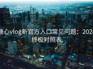 糖心vlog新官方入口常见问题：2024终极对照表