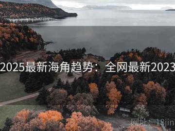 2025最新海角趋势：全网最新2023