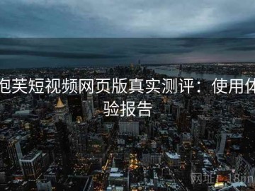 泡芙短视频网页版真实测评：使用体验报告