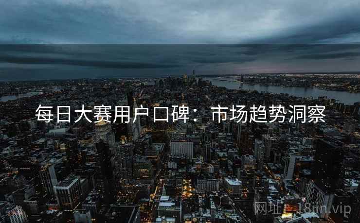 每日大赛用户口碑：市场趋势洞察
