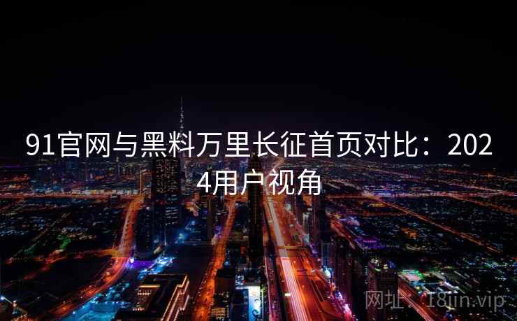 91官网与黑料万里长征首页对比：2024用户视角