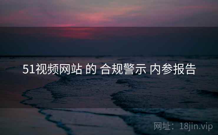 51视频网站 的 合规警示 内参报告