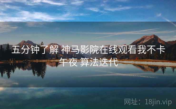 五分钟了解 神马影院在线观看我不卡午夜 算法迭代