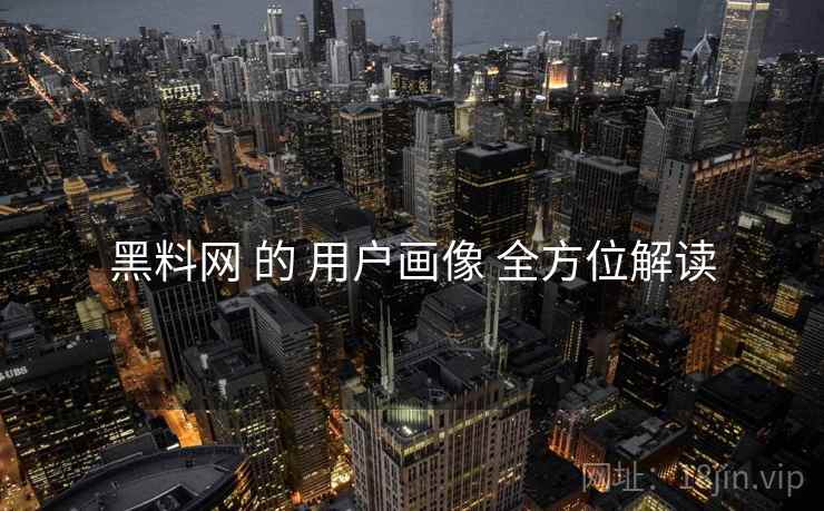黑料网 的 用户画像 全方位解读